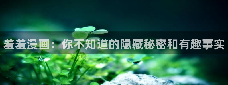 omofun动漫免费观看官网：羞羞漫画：你不知道的隐藏秘密和有趣事实