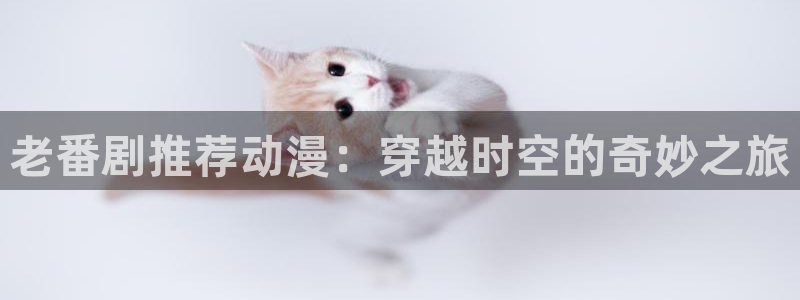 omofun网页版官网：老番剧推荐动漫：穿越时空的奇妙之旅