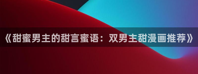 omofun动漫下载苹果：《甜蜜男主的甜言蜜语：双男主甜漫画推荐》