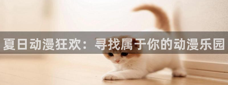 歪歪漫画网站：夏日动漫狂欢：寻找属于你的动漫乐园