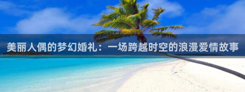 omofun. link：美丽人偶的梦幻婚礼：一场跨越时空的浪漫爱情故事
