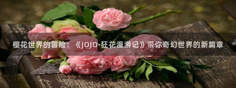 omofun下载的视频在哪：樱花世界的冒险：《JOJO·狂花漫游记》带你奇幻世界的新篇章