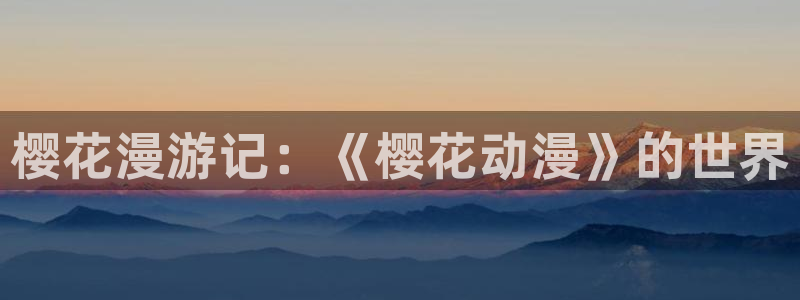 omofun官方：樱花漫游记：《樱花动漫》的世界