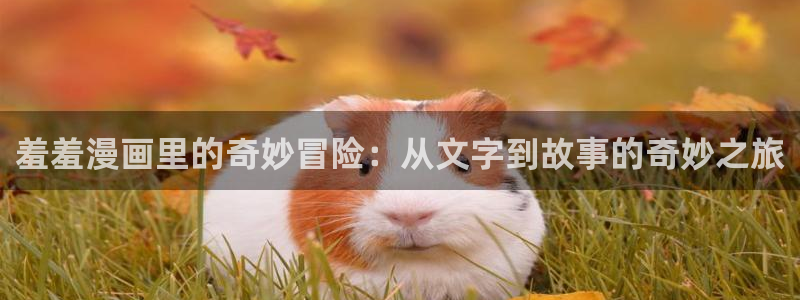 歪歪漫画正版下载入口：羞羞漫画里的奇妙冒险：从文字到故事的奇妙之旅
