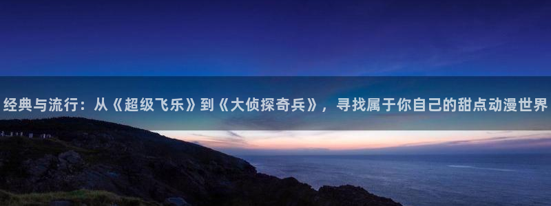 omofun 宕卧：经典与流行：从《超级飞乐》到《大侦探奇兵》，寻找属于你自己的甜点动漫世界